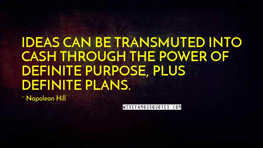 Napoleon Hill Quotes: IDEAS CAN BE TRANSMUTED INTO CASH THROUGH THE POWER OF DEFINITE PURPOSE, PLUS DEFINITE PLANS.