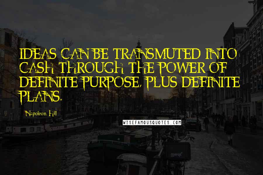 Napoleon Hill Quotes: IDEAS CAN BE TRANSMUTED INTO CASH THROUGH THE POWER OF DEFINITE PURPOSE, PLUS DEFINITE PLANS.