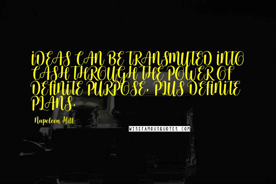 Napoleon Hill Quotes: IDEAS CAN BE TRANSMUTED INTO CASH THROUGH THE POWER OF DEFINITE PURPOSE, PLUS DEFINITE PLANS.