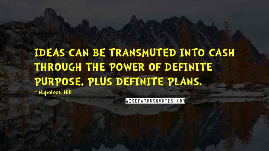 Napoleon Hill Quotes: IDEAS CAN BE TRANSMUTED INTO CASH THROUGH THE POWER OF DEFINITE PURPOSE, PLUS DEFINITE PLANS.