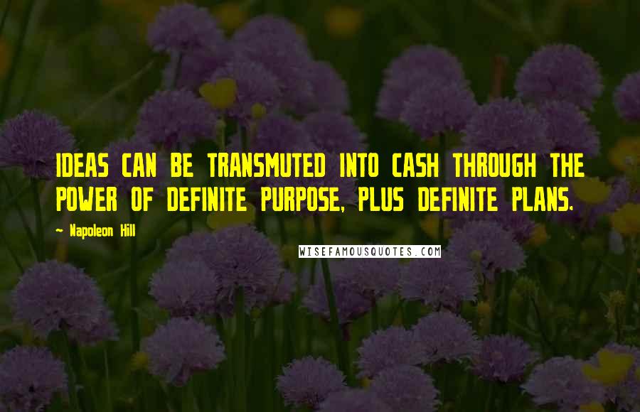 Napoleon Hill Quotes: IDEAS CAN BE TRANSMUTED INTO CASH THROUGH THE POWER OF DEFINITE PURPOSE, PLUS DEFINITE PLANS.