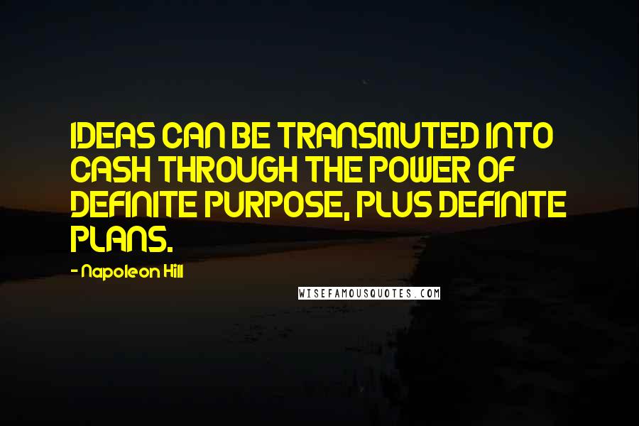 Napoleon Hill Quotes: IDEAS CAN BE TRANSMUTED INTO CASH THROUGH THE POWER OF DEFINITE PURPOSE, PLUS DEFINITE PLANS.