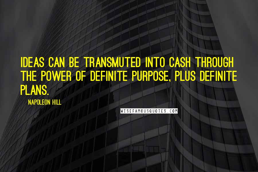 Napoleon Hill Quotes: IDEAS CAN BE TRANSMUTED INTO CASH THROUGH THE POWER OF DEFINITE PURPOSE, PLUS DEFINITE PLANS.