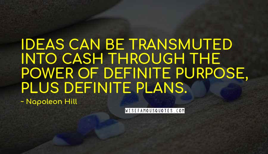 Napoleon Hill Quotes: IDEAS CAN BE TRANSMUTED INTO CASH THROUGH THE POWER OF DEFINITE PURPOSE, PLUS DEFINITE PLANS.