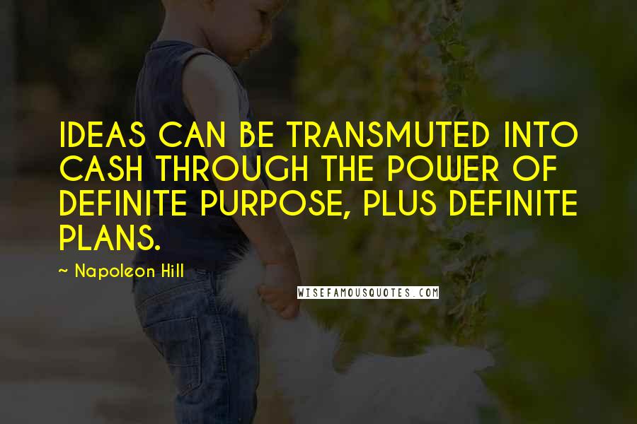 Napoleon Hill Quotes: IDEAS CAN BE TRANSMUTED INTO CASH THROUGH THE POWER OF DEFINITE PURPOSE, PLUS DEFINITE PLANS.