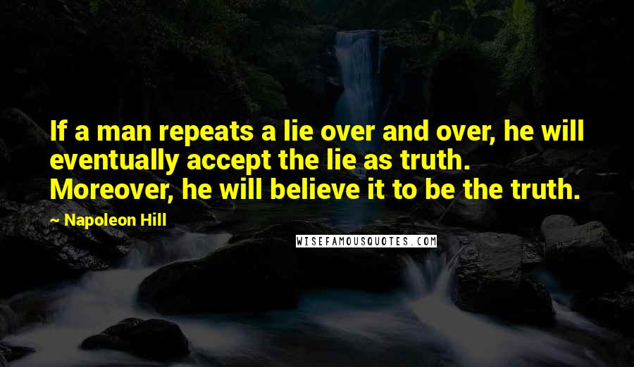 Napoleon Hill Quotes: If a man repeats a lie over and over, he will eventually accept the lie as truth. Moreover, he will believe it to be the truth.