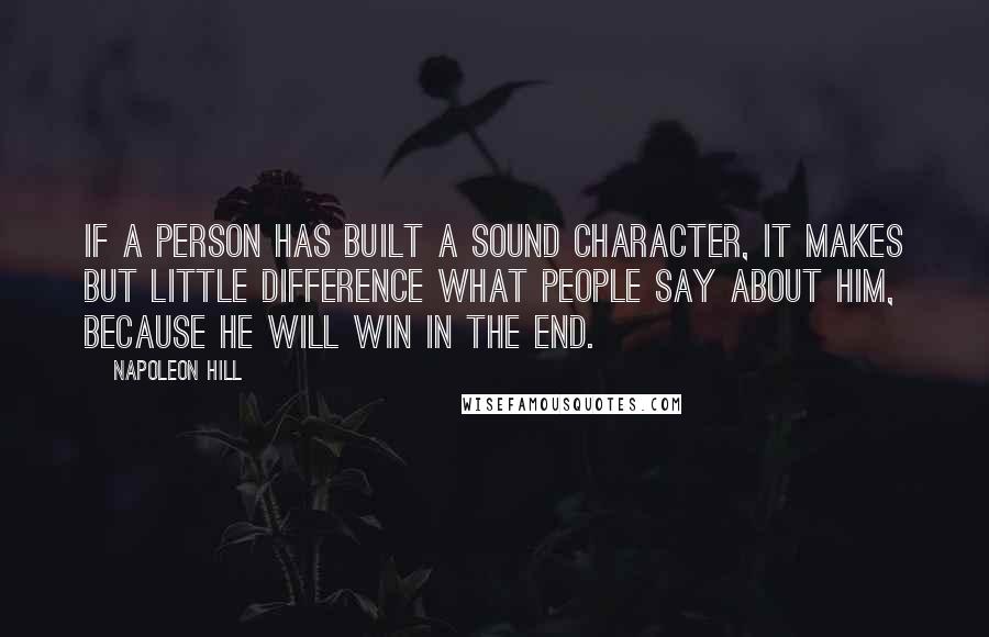 Napoleon Hill Quotes: If a person has built a sound character, it makes but little difference what people say about him, because he will win in the end.