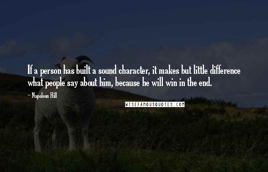 Napoleon Hill Quotes: If a person has built a sound character, it makes but little difference what people say about him, because he will win in the end.