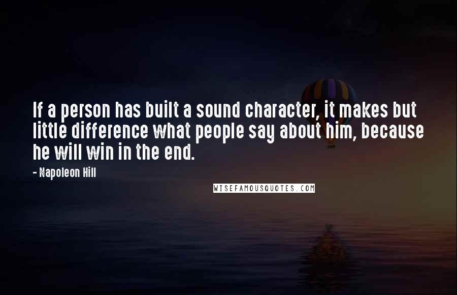 Napoleon Hill Quotes: If a person has built a sound character, it makes but little difference what people say about him, because he will win in the end.