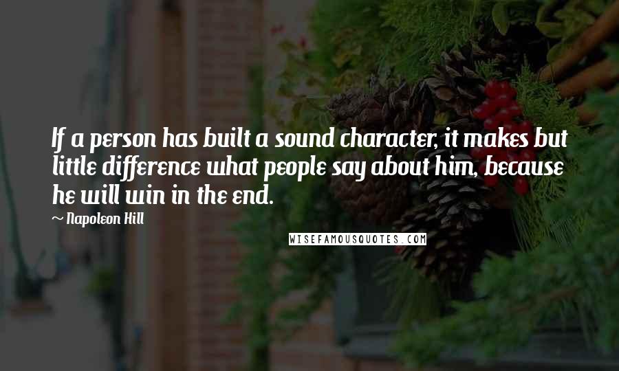 Napoleon Hill Quotes: If a person has built a sound character, it makes but little difference what people say about him, because he will win in the end.