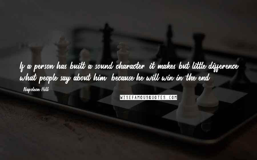 Napoleon Hill Quotes: If a person has built a sound character, it makes but little difference what people say about him, because he will win in the end.