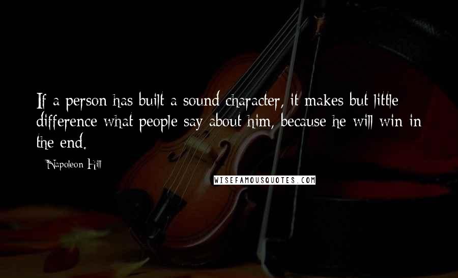 Napoleon Hill Quotes: If a person has built a sound character, it makes but little difference what people say about him, because he will win in the end.