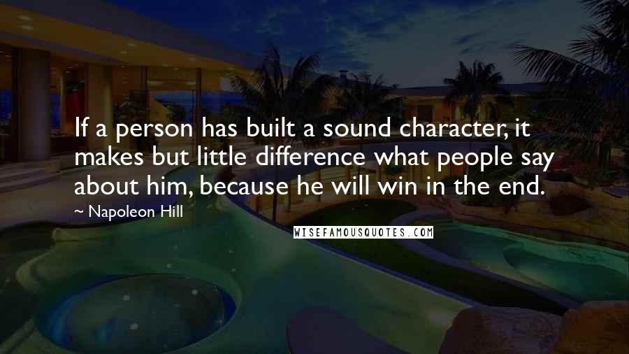 Napoleon Hill Quotes: If a person has built a sound character, it makes but little difference what people say about him, because he will win in the end.
