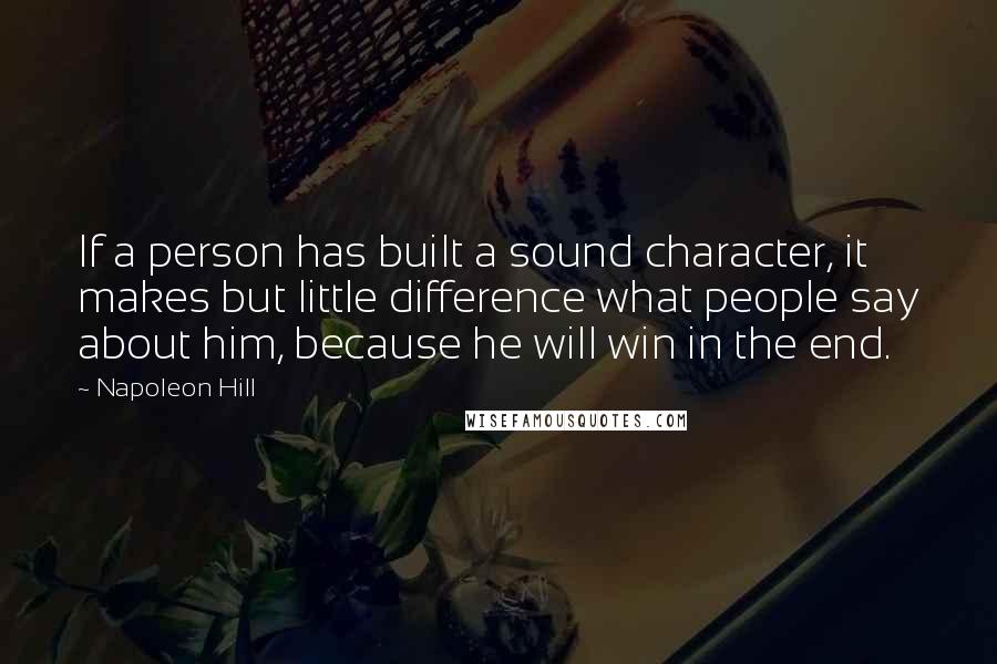 Napoleon Hill Quotes: If a person has built a sound character, it makes but little difference what people say about him, because he will win in the end.