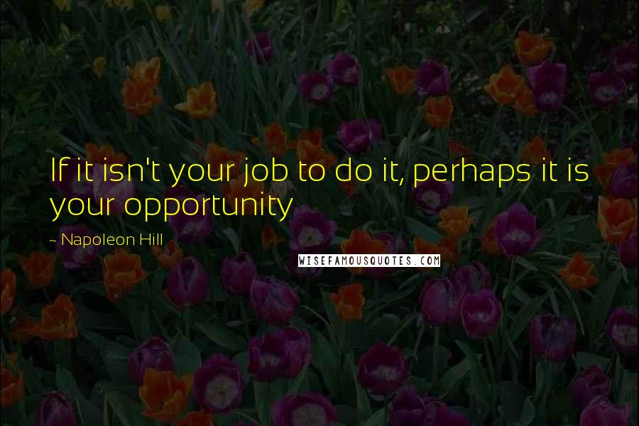 Napoleon Hill Quotes: If it isn't your job to do it, perhaps it is your opportunity