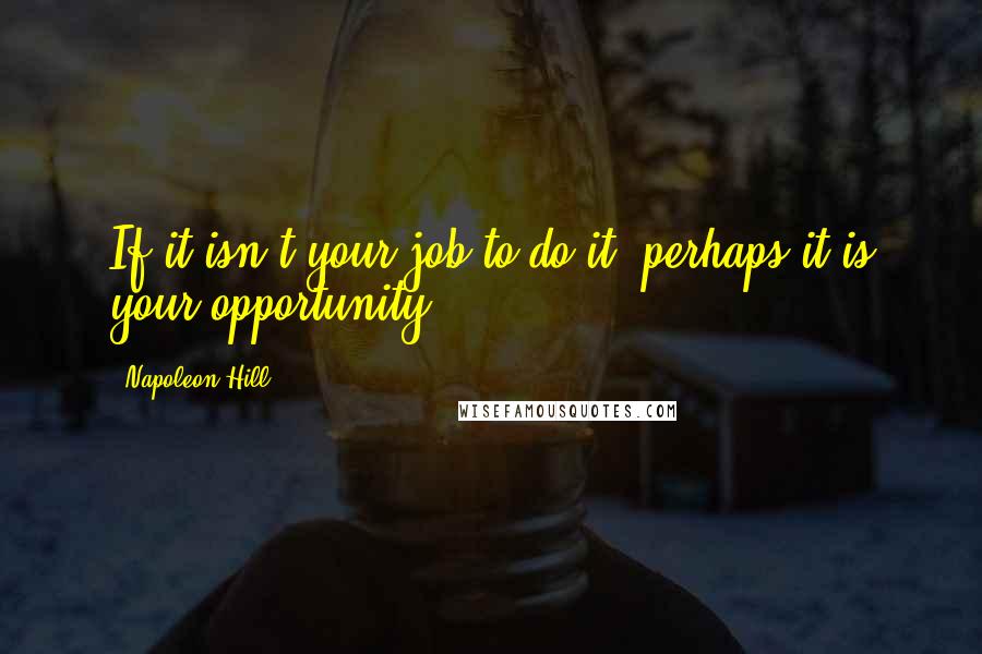 Napoleon Hill Quotes: If it isn't your job to do it, perhaps it is your opportunity