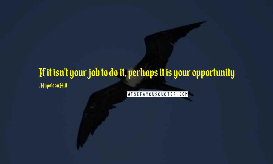 Napoleon Hill Quotes: If it isn't your job to do it, perhaps it is your opportunity