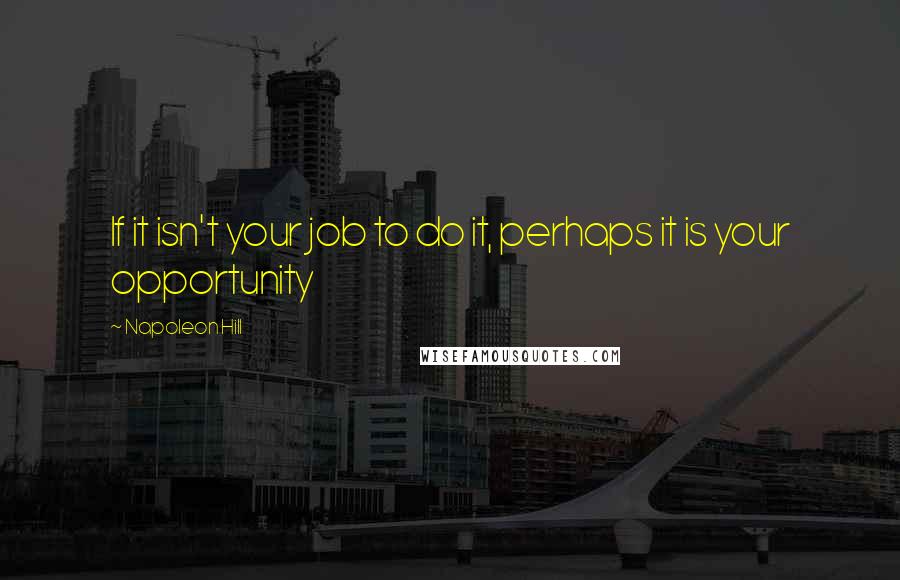 Napoleon Hill Quotes: If it isn't your job to do it, perhaps it is your opportunity