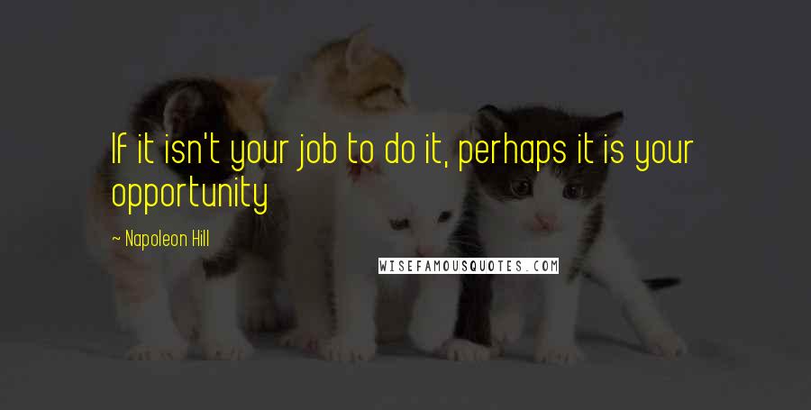 Napoleon Hill Quotes: If it isn't your job to do it, perhaps it is your opportunity