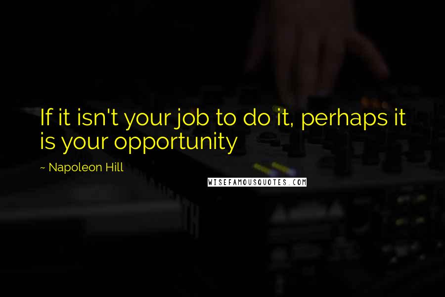 Napoleon Hill Quotes: If it isn't your job to do it, perhaps it is your opportunity