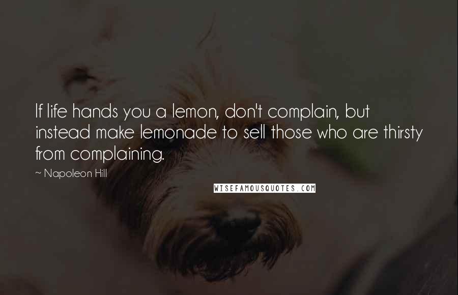 Napoleon Hill Quotes: If life hands you a lemon, don't complain, but instead make lemonade to sell those who are thirsty from complaining.