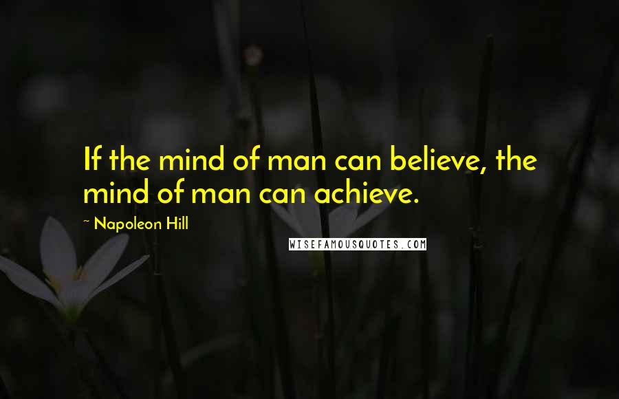 Napoleon Hill Quotes: If the mind of man can believe, the mind of man can achieve.
