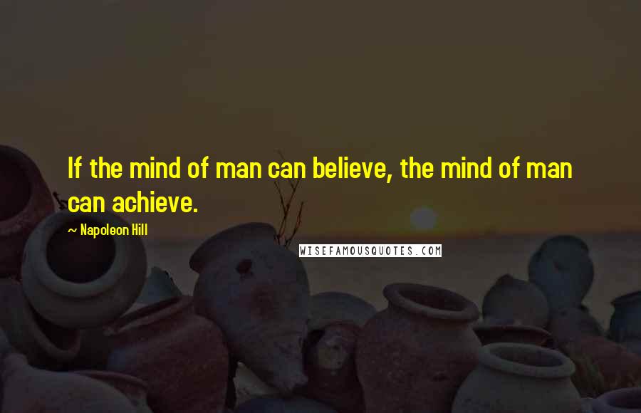 Napoleon Hill Quotes: If the mind of man can believe, the mind of man can achieve.