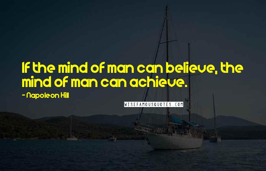 Napoleon Hill Quotes: If the mind of man can believe, the mind of man can achieve.