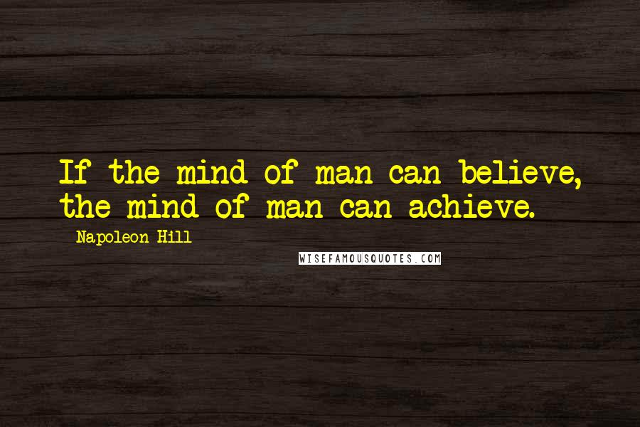 Napoleon Hill Quotes: If the mind of man can believe, the mind of man can achieve.