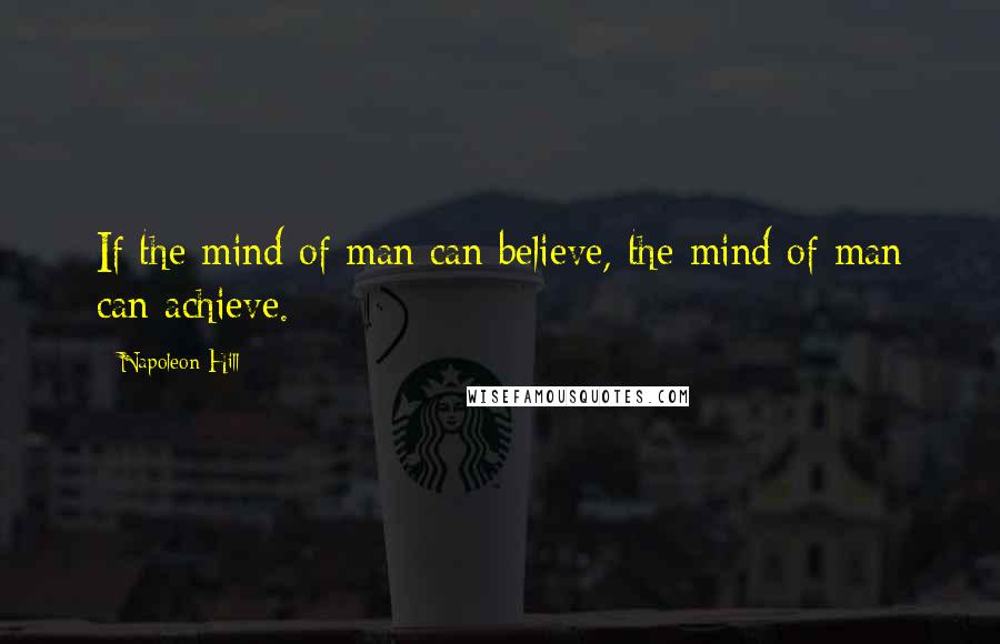 Napoleon Hill Quotes: If the mind of man can believe, the mind of man can achieve.