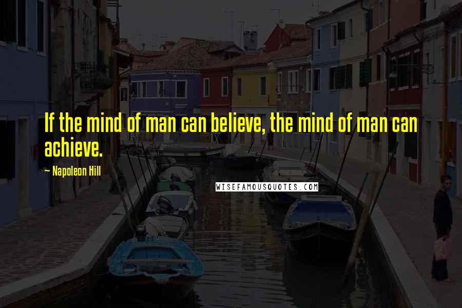 Napoleon Hill Quotes: If the mind of man can believe, the mind of man can achieve.
