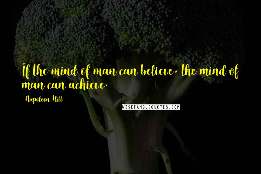 Napoleon Hill Quotes: If the mind of man can believe, the mind of man can achieve.