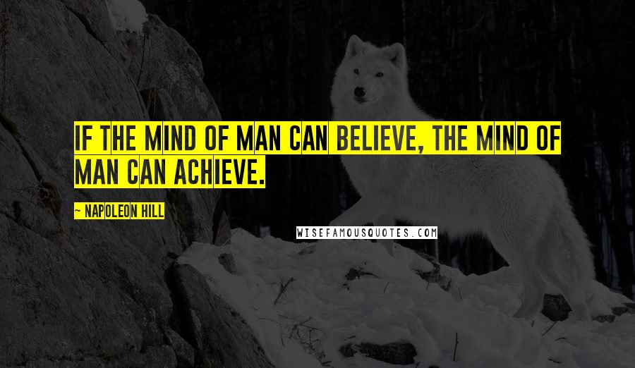 Napoleon Hill Quotes: If the mind of man can believe, the mind of man can achieve.