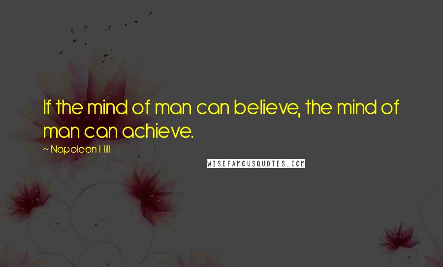 Napoleon Hill Quotes: If the mind of man can believe, the mind of man can achieve.