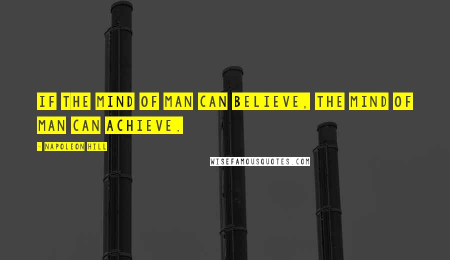 Napoleon Hill Quotes: If the mind of man can believe, the mind of man can achieve.