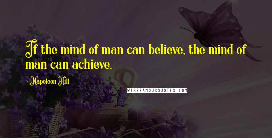Napoleon Hill Quotes: If the mind of man can believe, the mind of man can achieve.