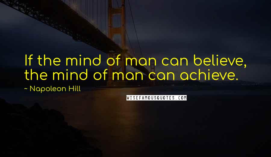 Napoleon Hill Quotes: If the mind of man can believe, the mind of man can achieve.