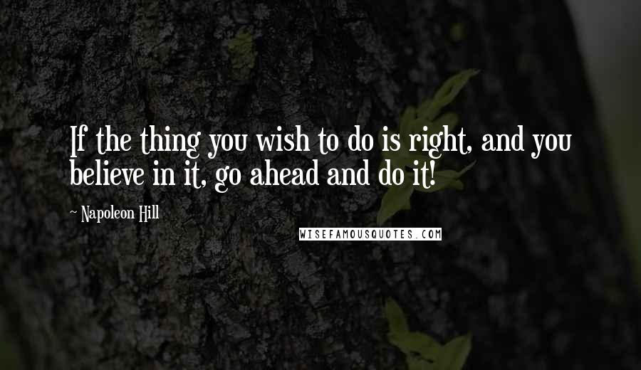 Napoleon Hill Quotes: If the thing you wish to do is right, and you believe in it, go ahead and do it!