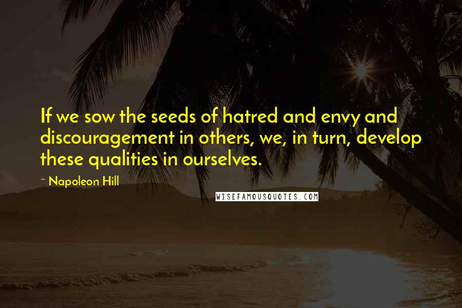 Napoleon Hill Quotes: If we sow the seeds of hatred and envy and discouragement in others, we, in turn, develop these qualities in ourselves.