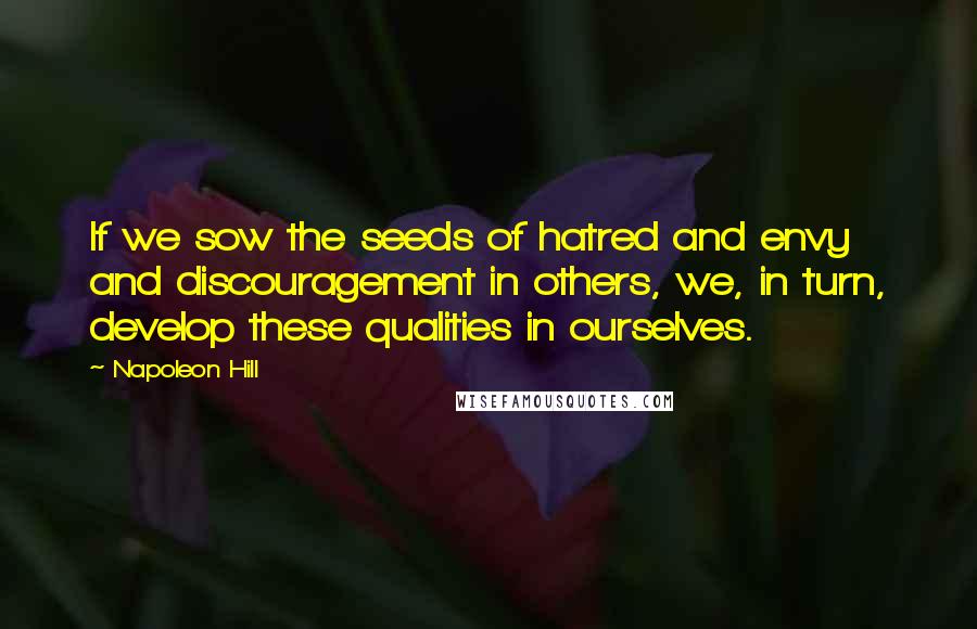 Napoleon Hill Quotes: If we sow the seeds of hatred and envy and discouragement in others, we, in turn, develop these qualities in ourselves.