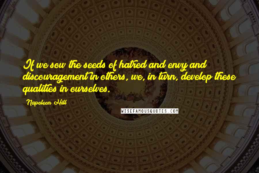 Napoleon Hill Quotes: If we sow the seeds of hatred and envy and discouragement in others, we, in turn, develop these qualities in ourselves.