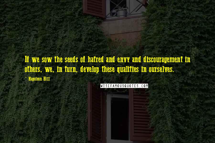 Napoleon Hill Quotes: If we sow the seeds of hatred and envy and discouragement in others, we, in turn, develop these qualities in ourselves.