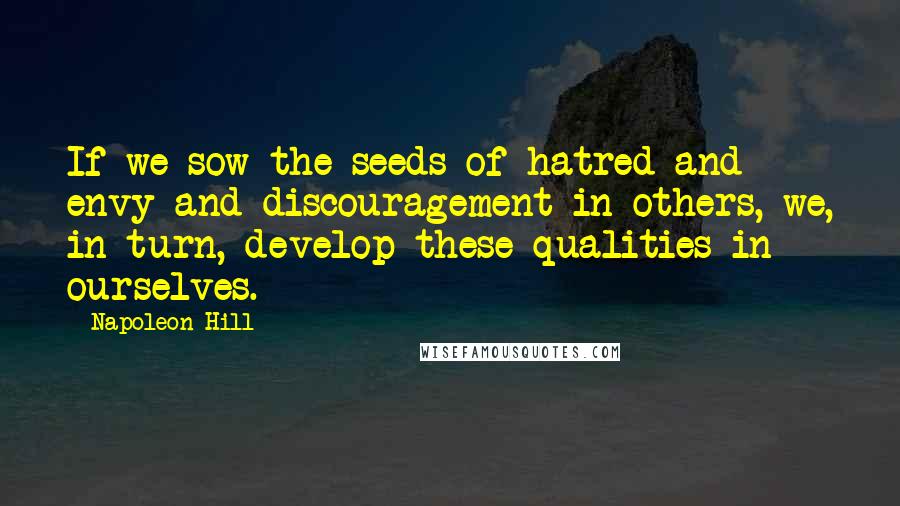 Napoleon Hill Quotes: If we sow the seeds of hatred and envy and discouragement in others, we, in turn, develop these qualities in ourselves.