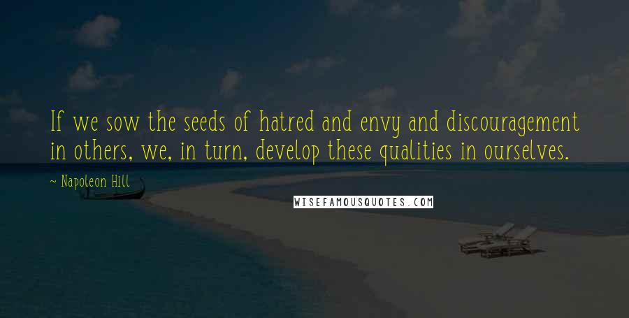 Napoleon Hill Quotes: If we sow the seeds of hatred and envy and discouragement in others, we, in turn, develop these qualities in ourselves.