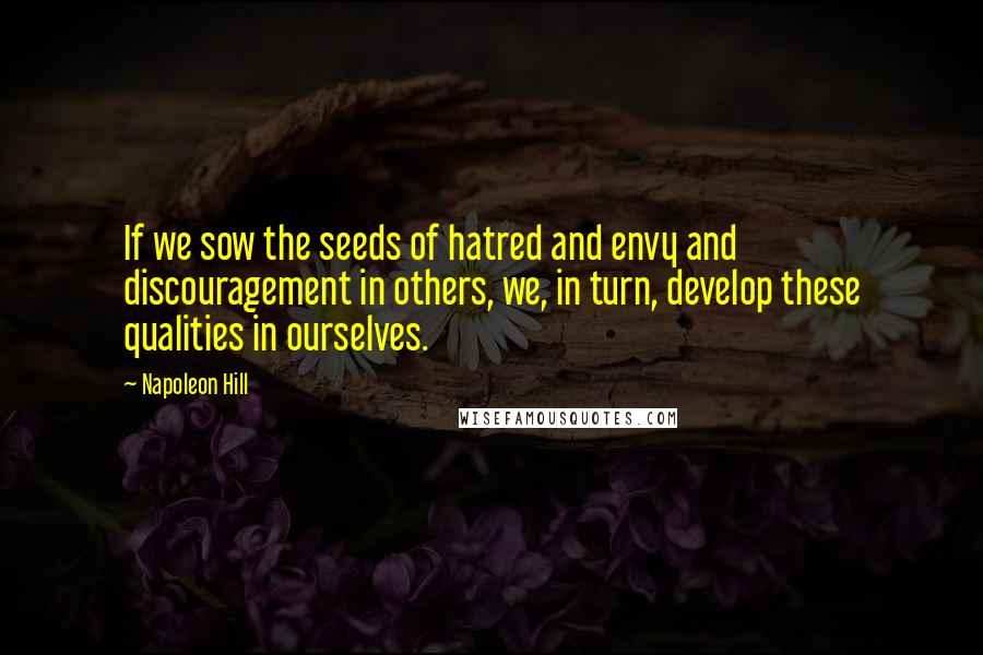 Napoleon Hill Quotes: If we sow the seeds of hatred and envy and discouragement in others, we, in turn, develop these qualities in ourselves.