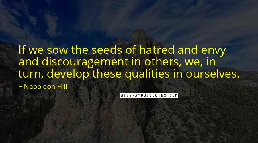 Napoleon Hill Quotes: If we sow the seeds of hatred and envy and discouragement in others, we, in turn, develop these qualities in ourselves.