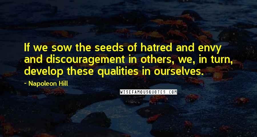 Napoleon Hill Quotes: If we sow the seeds of hatred and envy and discouragement in others, we, in turn, develop these qualities in ourselves.