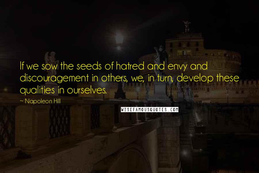 Napoleon Hill Quotes: If we sow the seeds of hatred and envy and discouragement in others, we, in turn, develop these qualities in ourselves.