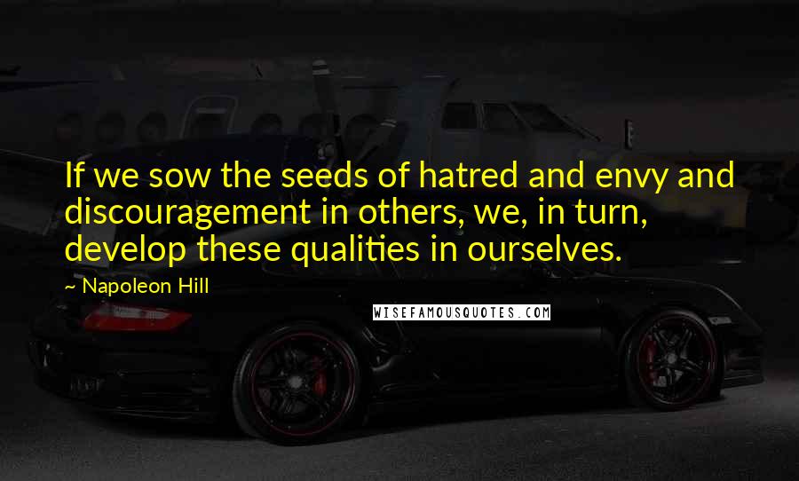 Napoleon Hill Quotes: If we sow the seeds of hatred and envy and discouragement in others, we, in turn, develop these qualities in ourselves.