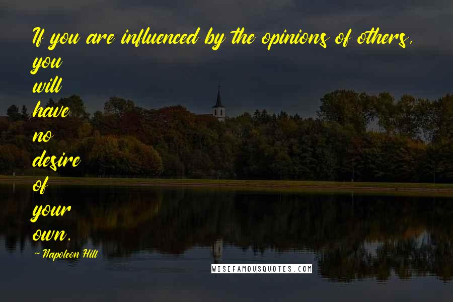 Napoleon Hill Quotes: If you are influenced by the opinions of others, you will have no desire of your own.